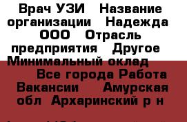 Врач УЗИ › Название организации ­ Надежда, ООО › Отрасль предприятия ­ Другое › Минимальный оклад ­ 70 000 - Все города Работа » Вакансии   . Амурская обл.,Архаринский р-н